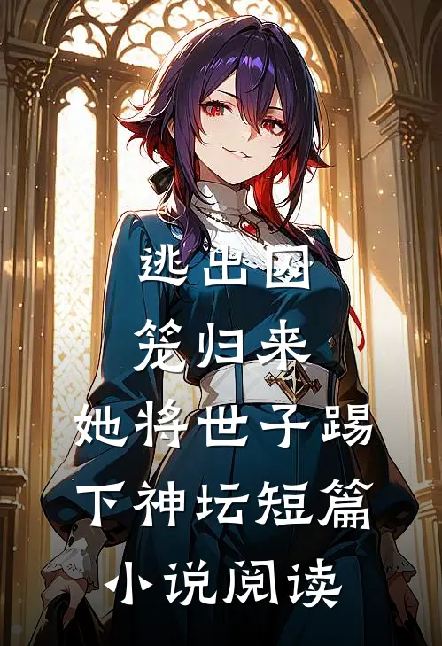 逃出囚笼归来，她将世子踢下神坛短篇小说阅读