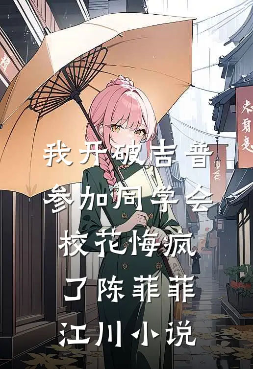我开破吉普参加同学会，校花悔疯了陈菲菲江川小说