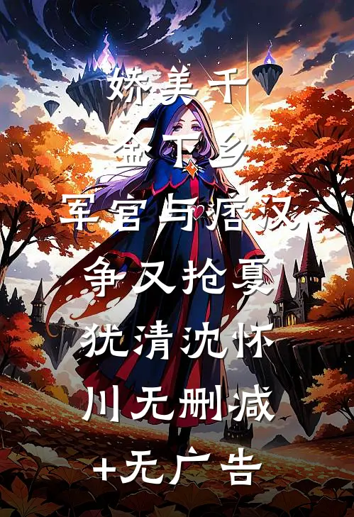 娇美千金下乡，军官与痞汉争又抢夏犹清沈怀川无删减+无广告