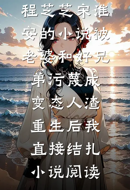 程芝芝宋淮安的小说被老婆和好兄弟污蔑成变态人渣，重生后我直接结扎小说阅读