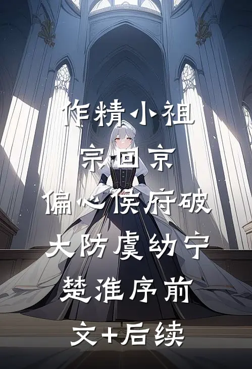 作精小祖宗回京，偏心侯府破大防虞幼宁楚淮序前文+后续