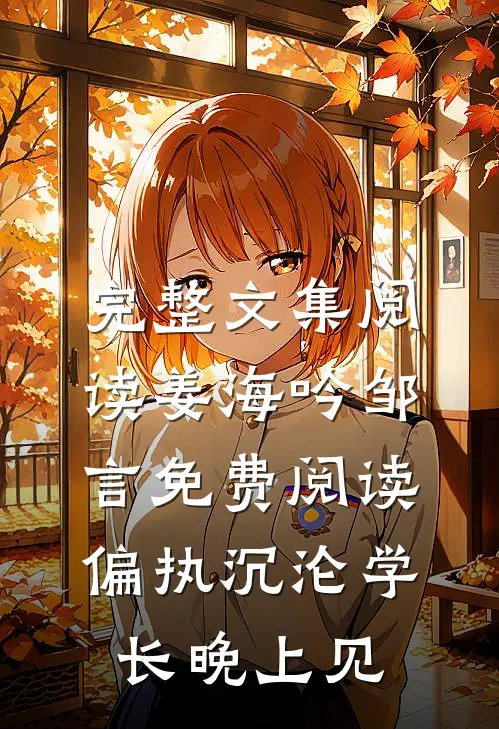 完整文集阅读姜海吟邹言免费阅读偏执沉沦学长晚上见