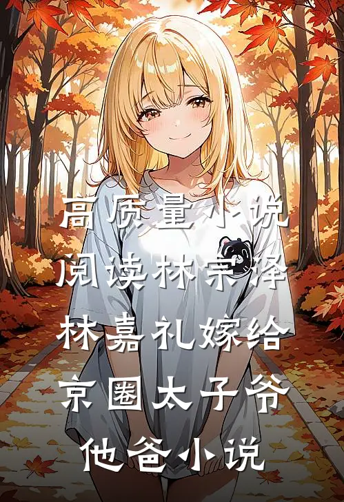 高质量小说阅读林宗泽林嘉礼嫁给京圈太子爷他爸小说