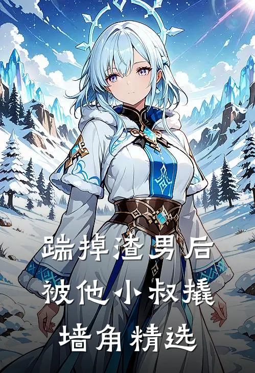 踹掉渣男后，被他小叔撬墙角精选