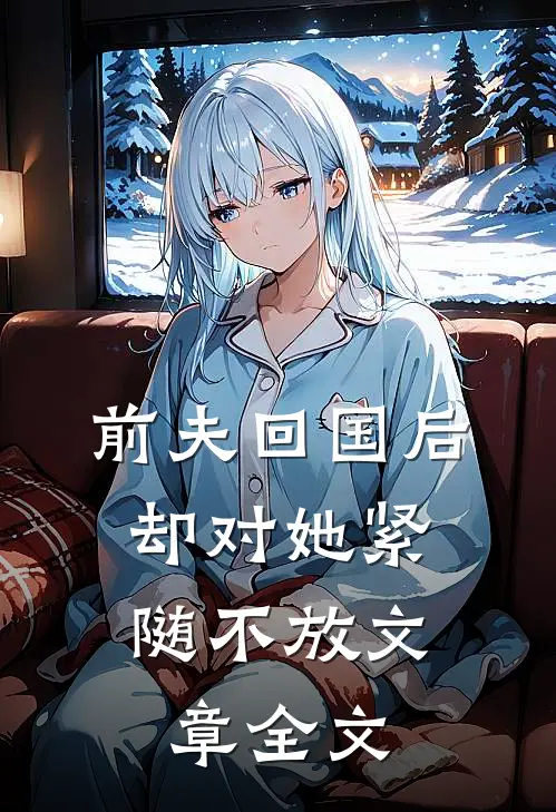 前夫回国后，却对她紧随不放文章全文