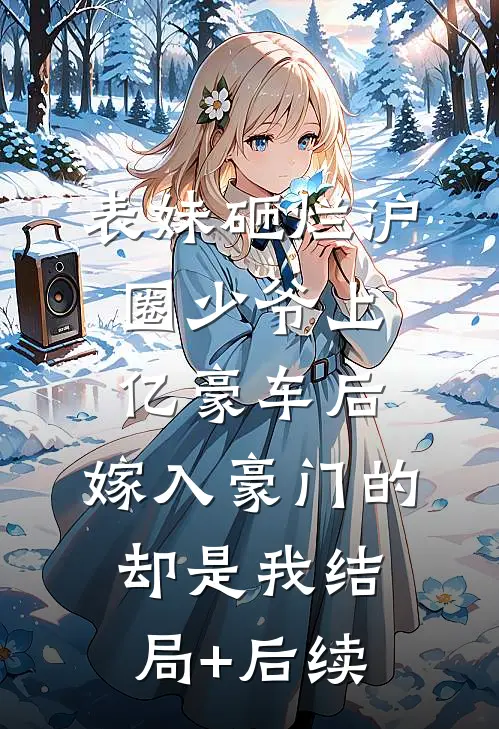 表妹砸烂沪圈少爷上亿豪车后，嫁入豪门的却是我结局+后续