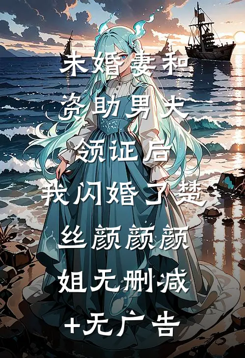 未婚妻和资助男大领证后，我闪婚了楚丝颜颜颜姐无删减+无广告