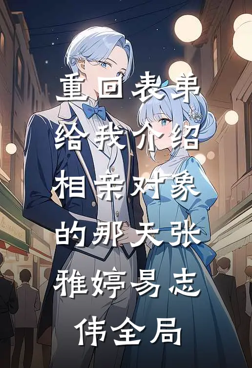 重回表弟给我介绍相亲对象的那天张雅婷易志伟全局