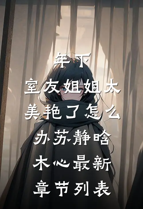 年下：室友姐姐太美艳了怎么办苏静晗木心最新章节列表