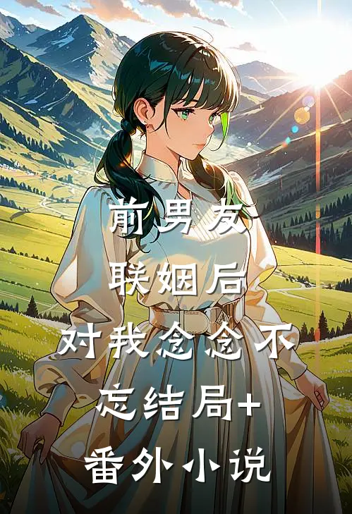 前男友联姻后，对我念念不忘结局+番外小说