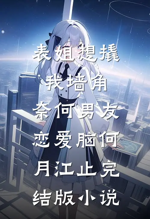 表姐想撬我墙角，奈何男友恋爱脑何月江止完结版小说