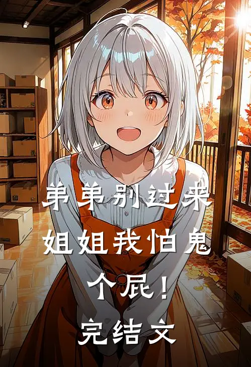 弟弟别过来，姐姐我怕鬼，个屁！完结文