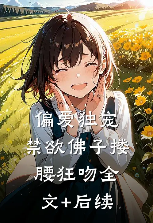 偏爱独宠，禁欲佛子搂腰狂吻全文+后续