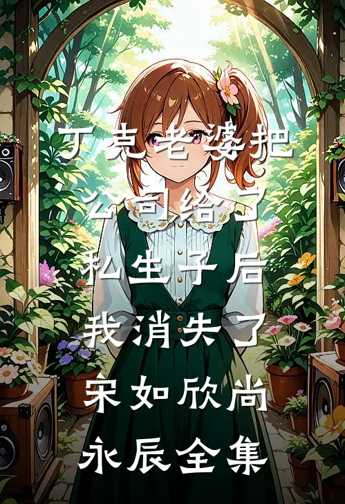 丁克老婆把公司给了私生子后，我消失了宋如欣尚永辰全集