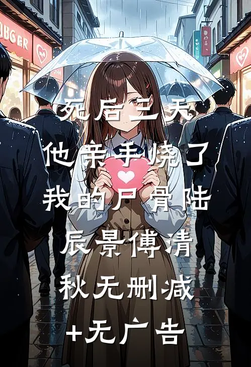 死后三天，他亲手烧了我的尸骨陆辰景傅清秋无删减+无广告