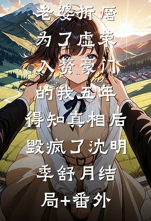 老婆折磨为了虚荣入赘豪门的我五年，得知真相后毁疯了沈明季舒月结局+番外