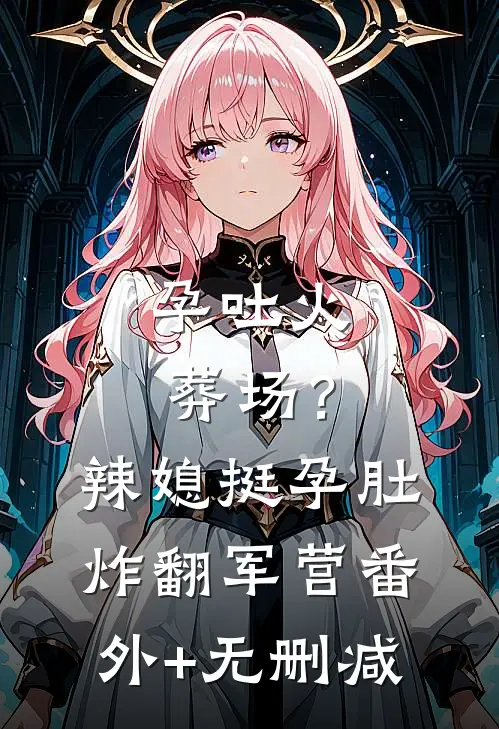 孕吐火葬场？辣媳挺孕肚炸翻军营番外+无删减