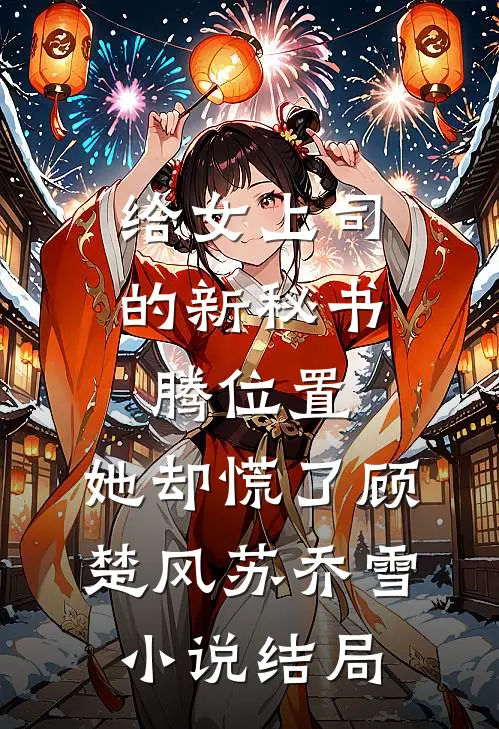 给女上司的新秘书腾位置，她却慌了顾楚风苏乔雪小说结局