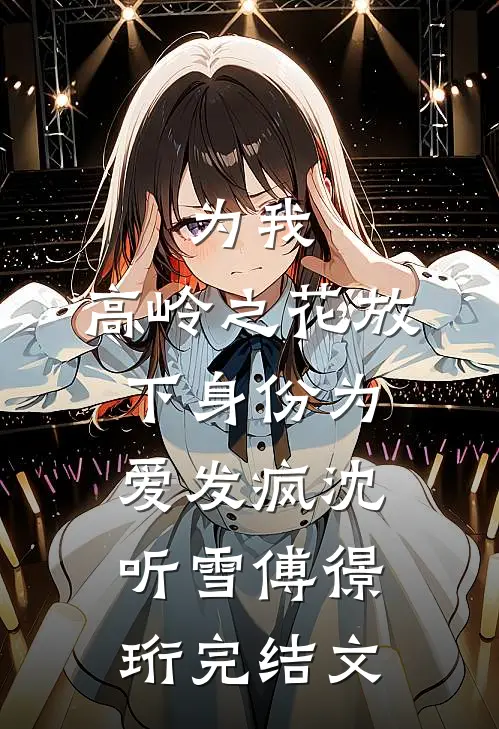 为我，高岭之花放下身份为爱发疯沈听雪傅憬珩完结文