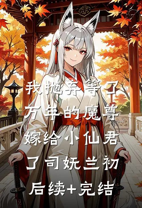 我抛弃等了万年的魔尊，嫁给小仙君了司妩兰初后续+完结