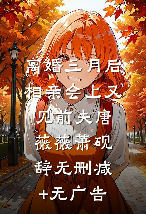 离婚三月后，相亲会上又见前夫唐薇薇萧砚辞无删减+无广告