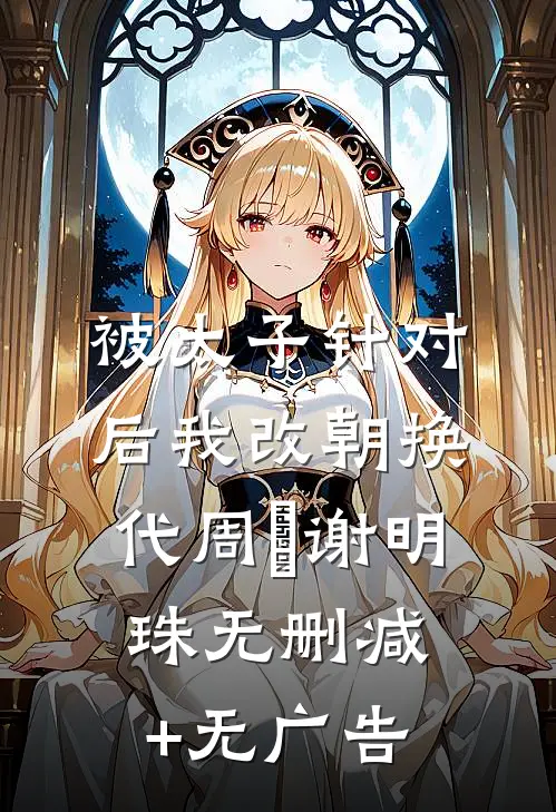 被太子针对后我改朝换代周媖谢明珠无删减+无广告