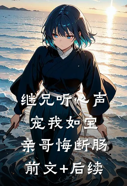 继兄听心声宠我如宝，亲哥悔断肠前文+后续