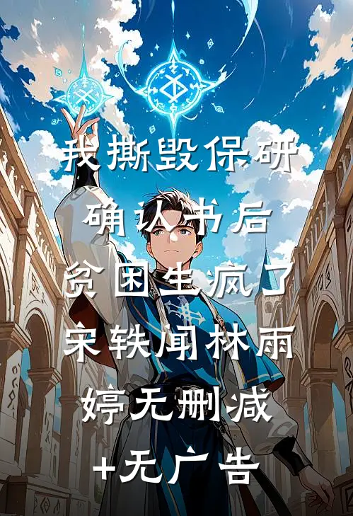 我撕毁保研确认书后，贫困生疯了宋轶闻林雨婷无删减+无广告