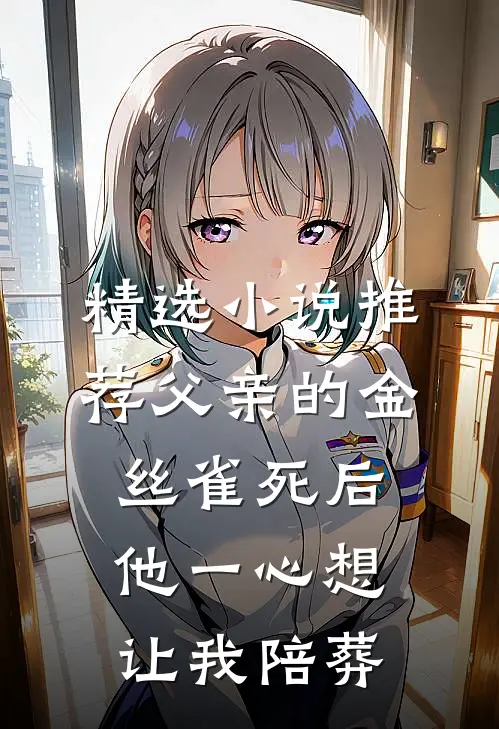 精选小说推荐父亲的金丝雀死后，他一心想让我陪葬