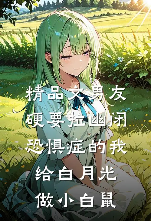 精品文男友硬要拉幽闭恐惧症的我，给白月光做小白鼠