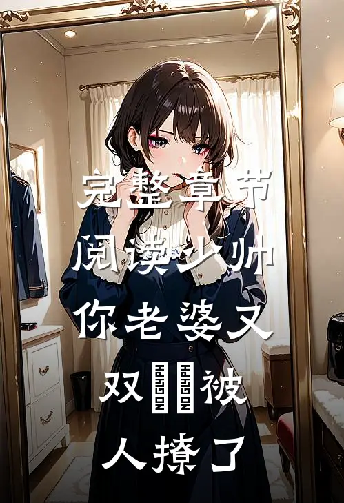 完整章节阅读少帅，你老婆又双叒叕被人撩了