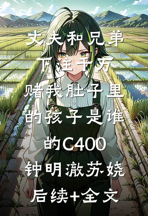 丈夫和兄弟下注千万，赌我肚子里的孩子是谁的C400钟明澈苏娆后续+全文