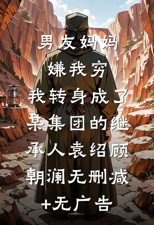 男友妈妈嫌我穷，我转身成了某集团的继承人袁绍顾朝澜无删减+无广告