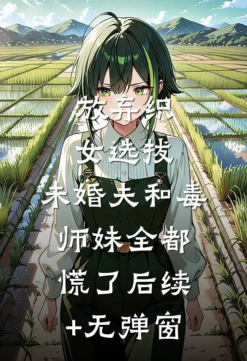 放弃织女选拔，未婚夫和毒师妹全都慌了后续+无弹窗
