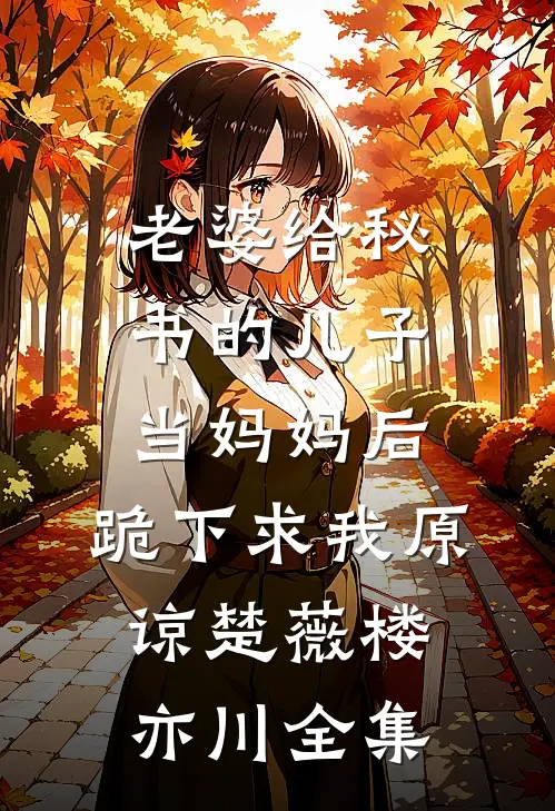 老婆给秘书的儿子当妈妈后，跪下求我原谅楚薇楼亦川全集