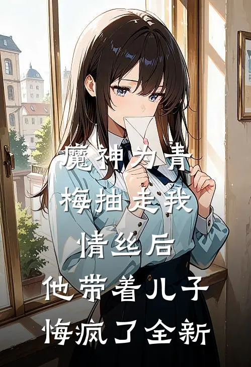 魔神为青梅抽走我情丝后，他带着儿子悔疯了全新