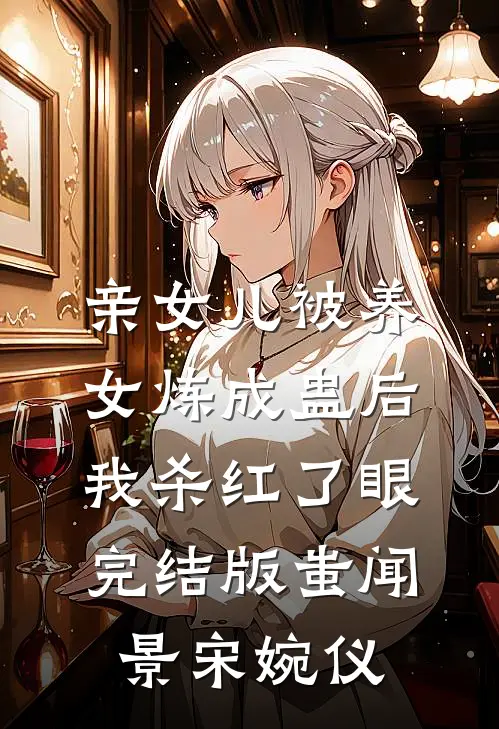 亲女儿被养女炼成蛊后，我杀红了眼完结版蚩闻景宋婉仪