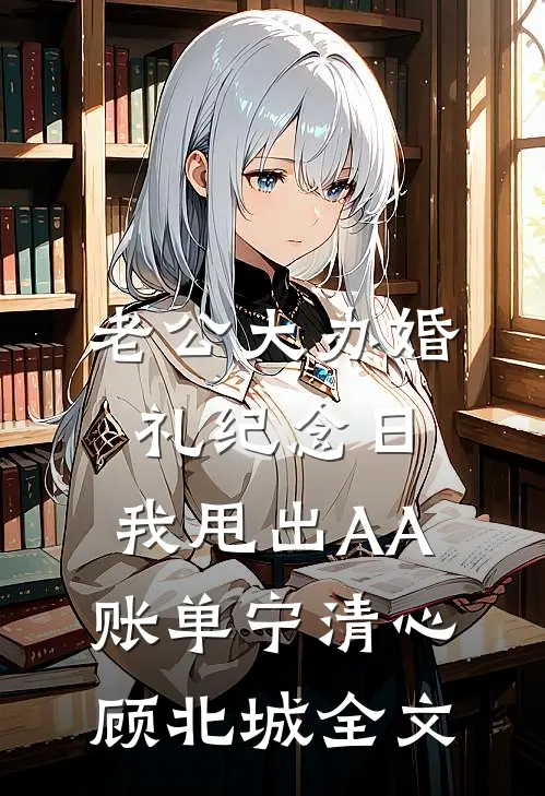 老公大办婚礼纪念日，我甩出AA账单宁清心顾北城全文