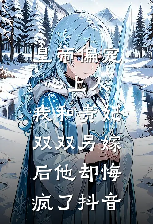 皇帝偏宠心上人，我和贵妃双双另嫁后他却悔疯了抖音