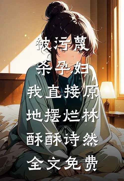 被污蔑杀孕妇，我直接原地摆烂林酥酥诗然全文免费