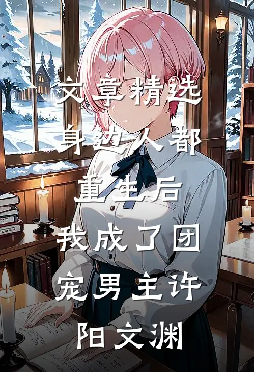 文章精选身边人都重生后,我成了团宠男主许阳文渊