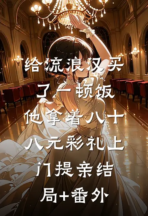 给流浪汉买了一顿饭，他拿着八十八元彩礼上门提亲结局+番外