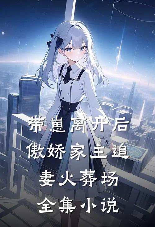 带崽离开后，傲娇家主追妻火葬场全集小说
