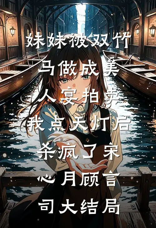 妹妹被双竹马做成美人宴拍卖，我点天灯后杀疯了宋心月顾言司大结局