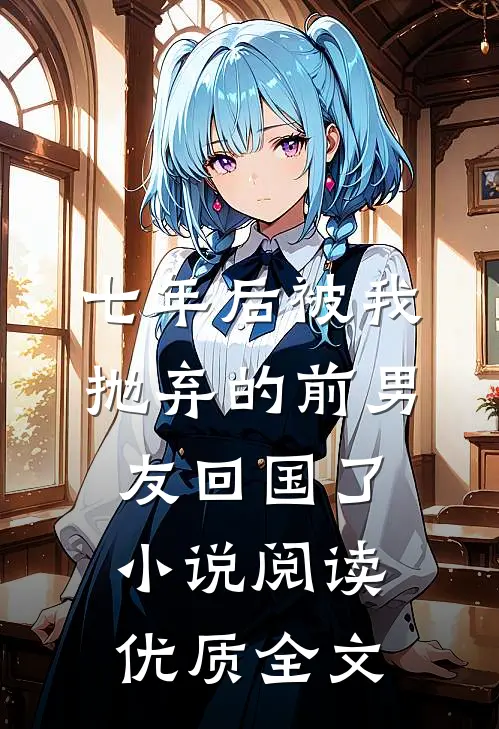 七年后被我抛弃的前男友回国了小说阅读优质全文