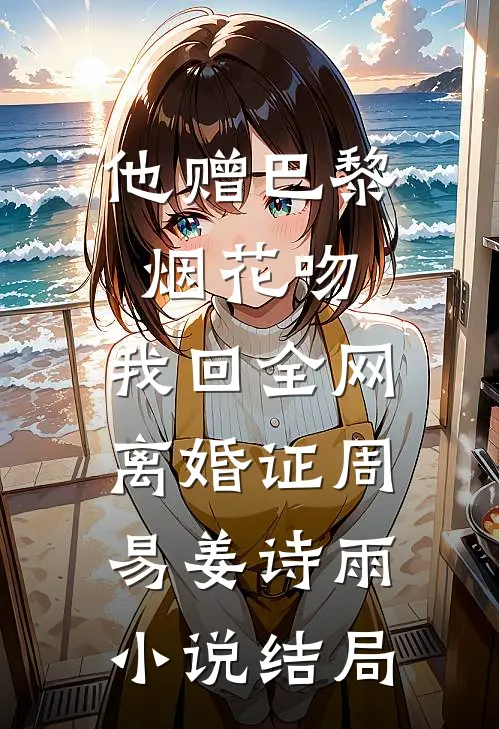 他赠巴黎烟花吻，我回全网离婚证周易姜诗雨小说结局