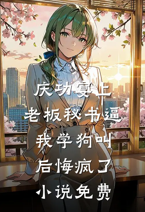 庆功宴上，老板秘书逼我学狗叫后悔疯了小说免费
