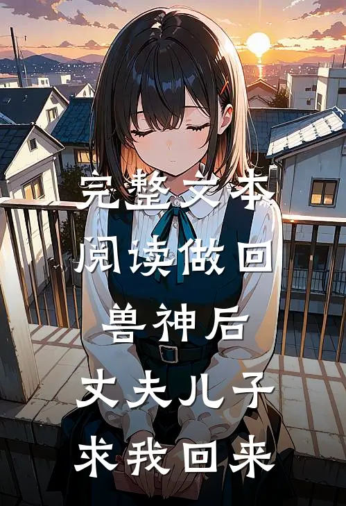 完整文本阅读做回兽神后，丈夫儿子求我回来