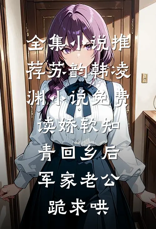 全集小说推荐苏韵韩凌渊小说免费读娇软知青回乡后、军家老公跪求哄