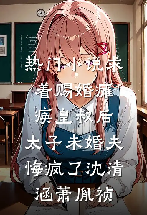 热门小说求着赐婚瘫痪皇叔后，太子未婚夫悔疯了沈清涵萧胤祯